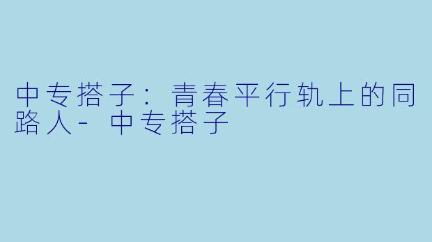 中专搭子：青春平行轨上的同路人-中专搭子
