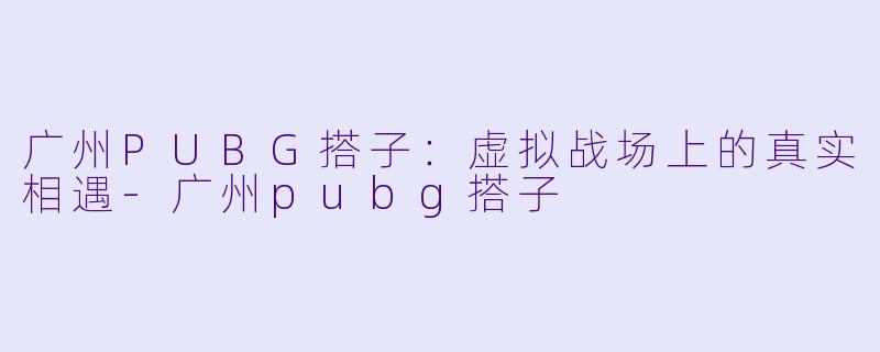 广州PUBG搭子：虚拟战场上的真实相遇-广州pubg搭子