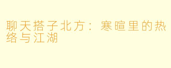 聊天搭子北方：寒暄里的热络与江湖