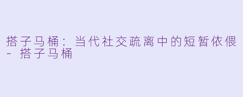 搭子马桶：当代社交疏离中的短暂依偎-搭子马桶
