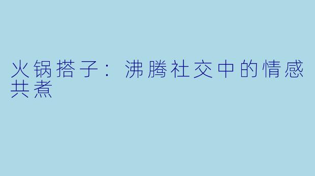 火锅搭子：沸腾社交中的情感共煮