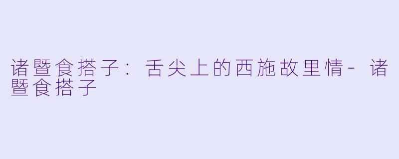 诸暨食搭子：舌尖上的西施故里情-诸暨食搭子