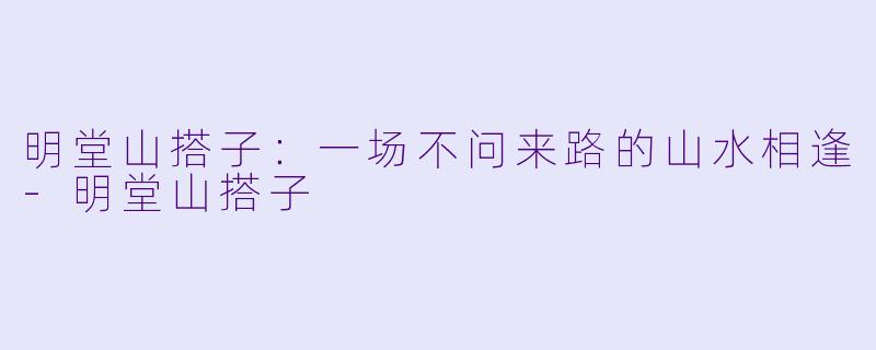 明堂山搭子：一场不问来路的山水相逢-明堂山搭子