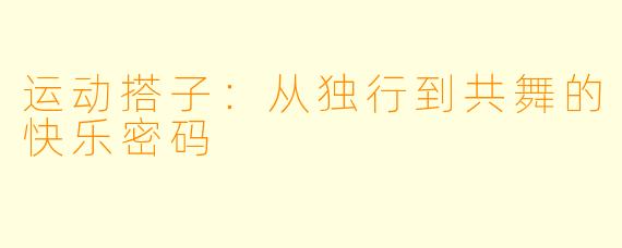 运动搭子：从独行到共舞的快乐密码