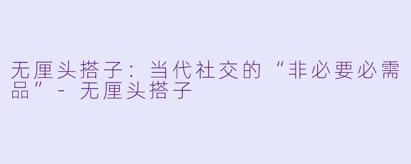 无厘头搭子：当代社交的“非必要必需品”-无厘头搭子