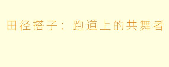 田径搭子：跑道上的共舞者