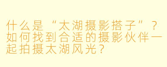 什么是“太湖摄影搭子”？如何找到合适的摄影伙伴一起拍摄太湖风光？