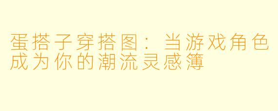 蛋搭子穿搭图：当游戏角色成为你的潮流灵感簿