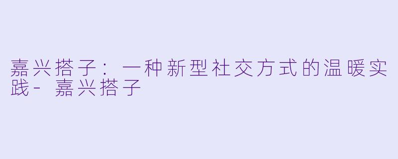 嘉兴搭子：一种新型社交方式的温暖实践-嘉兴搭子