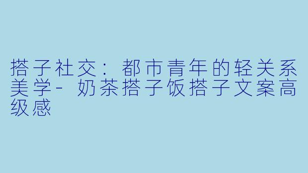 搭子社交：都市青年的轻关系美学-奶茶搭子饭搭子文案高级感