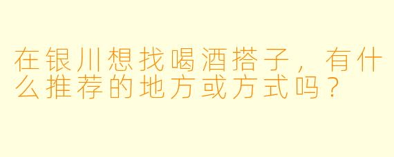 在银川想找喝酒搭子，有什么推荐的地方或方式吗？