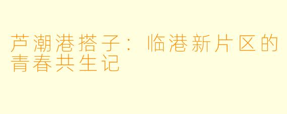 芦潮港搭子：临港新片区的青春共生记