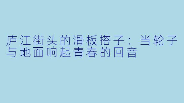 庐江街头的滑板搭子:当轮子与地面响起青春的回音