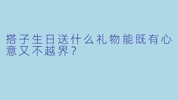 搭子生日送什么礼物能既有心意又不越界？