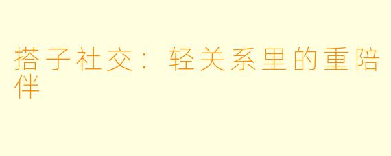 搭子社交:轻关系里的重陪伴