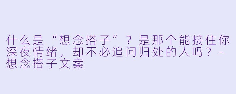 什么是“想念搭子”？是那个能接住你深夜情绪，却不必追问归处的人吗？-想念搭子文案