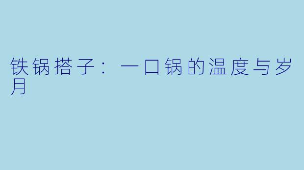铁锅搭子：一口锅的温度与岁月