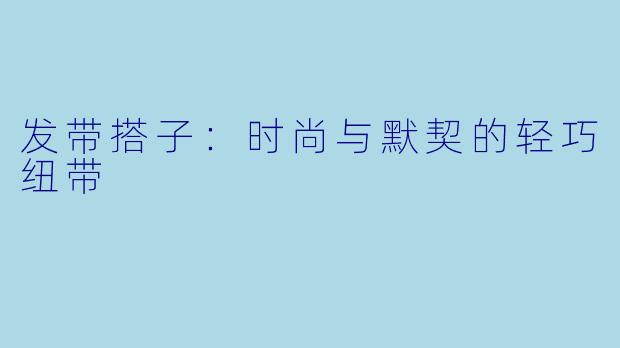 发带搭子:时尚与默契的轻巧纽带
