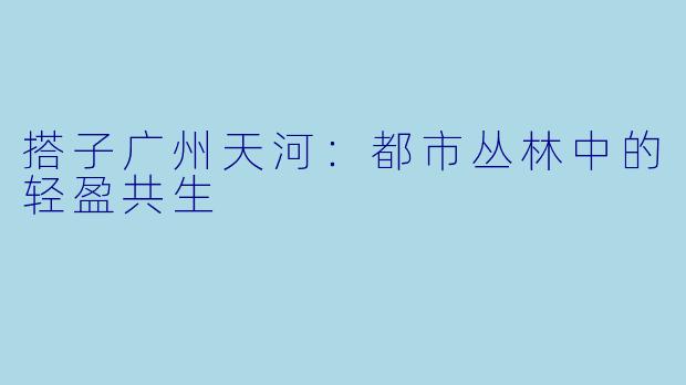 搭子广州天河：都市丛林中的轻盈共生