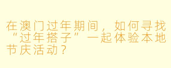 在澳门过年期间，如何寻找“过年搭子”一起体验本地节庆活动？