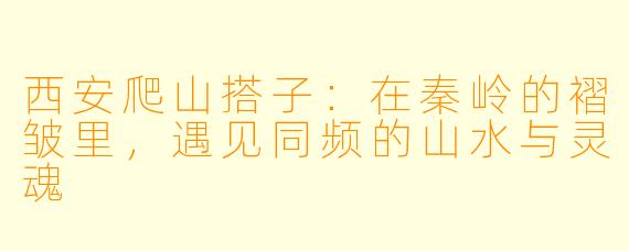 西安爬山搭子：在秦岭的褶皱里，遇见同频的山水与灵魂