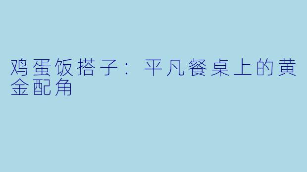 鸡蛋饭搭子：平凡餐桌上的黄金配角