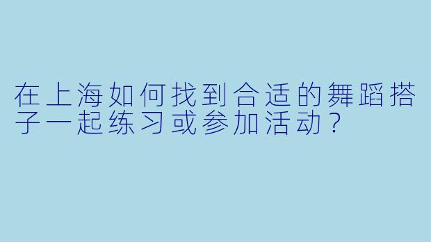 在上海如何找到合适的舞蹈搭子一起练习或参加活动？