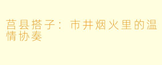 莒县搭子：市井烟火里的温情协奏
