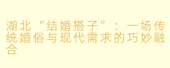 湖北“结婚搭子”：一场传统婚俗与现代需求的巧妙融合
