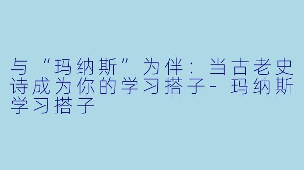 与“玛纳斯”为伴：当古老史诗成为你的学习搭子-玛纳斯学习搭子