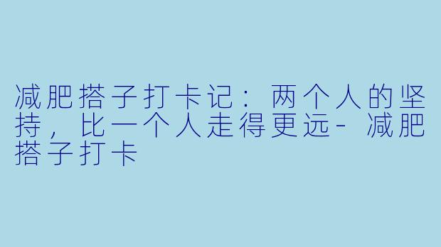 减肥搭子打卡记：两个人的坚持，比一个人走得更远-减肥搭子打卡