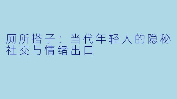 厕所搭子：当代年轻人的隐秘社交与情绪出口