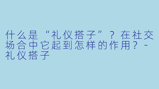 什么是“礼仪搭子”？在社交场合中它起到怎样的作用？