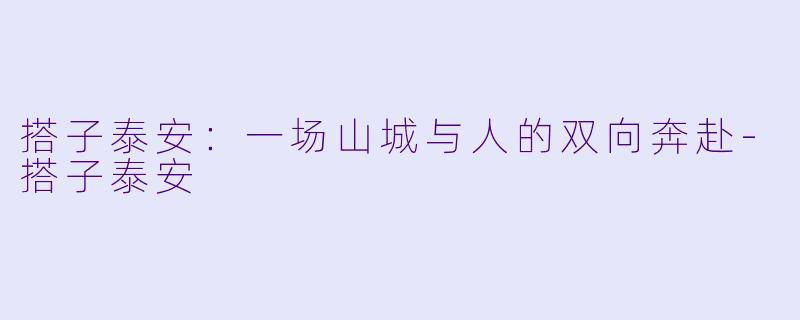 搭子泰安：一场山城与人的双向奔赴-搭子泰安