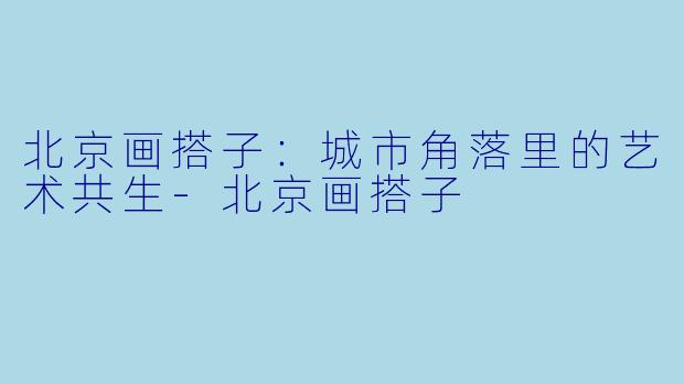 北京画搭子：城市角落里的艺术共生-北京画搭子