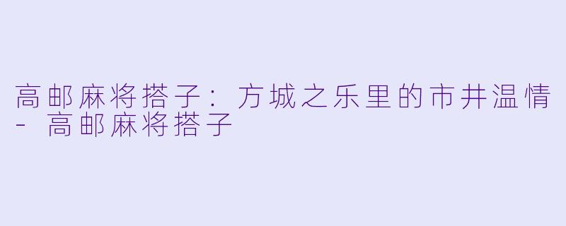 高邮麻将搭子：方城之乐里的市井温情-高邮麻将搭子