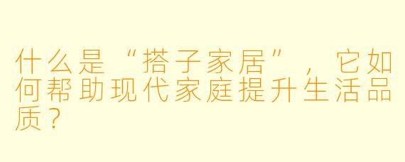 什么是“搭子家居”，它如何帮助现代家庭提升生活品质？