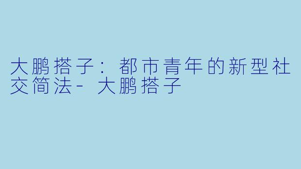 大鹏搭子：都市青年的新型社交简法