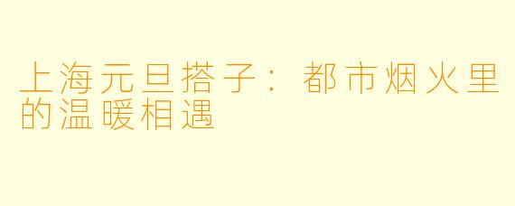 上海元旦搭子：都市烟火里的温暖相遇