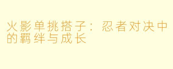 火影单挑搭子：忍者对决中的羁绊与成长