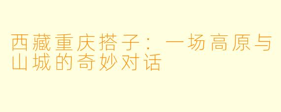 西藏重庆搭子：一场高原与山城的奇妙对话