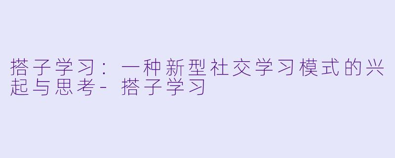 搭子学习：一种新型社交学习模式的兴起与思考-搭子学习