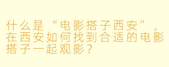 什么是“电影搭子西安”，在西安如何找到合适的电影搭子一起观影？