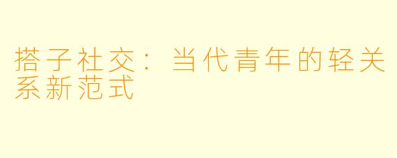 搭子社交：当代青年的轻关系新范式