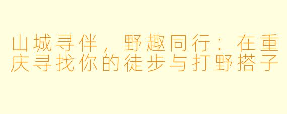 山城寻伴，野趣同行：在重庆寻找你的徒步与打野搭子