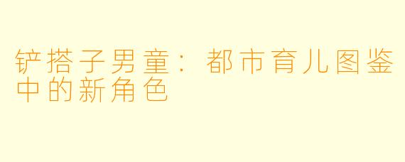 铲搭子男童：都市育儿图鉴中的新角色