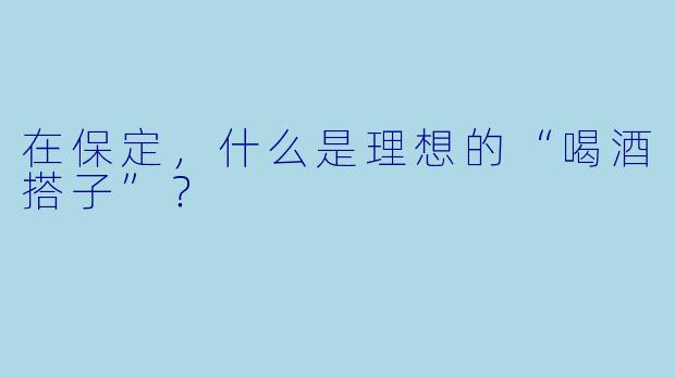 在保定，什么是理想的“喝酒搭子”？