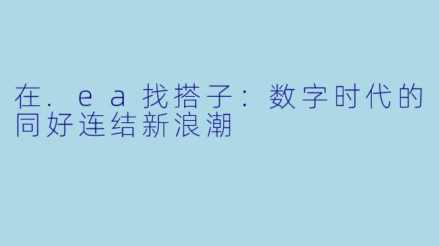 在.ea找搭子:数字时代的同好连结新浪潮