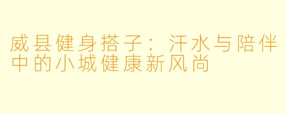 威县健身搭子：汗水与陪伴中的小城健康新风尚