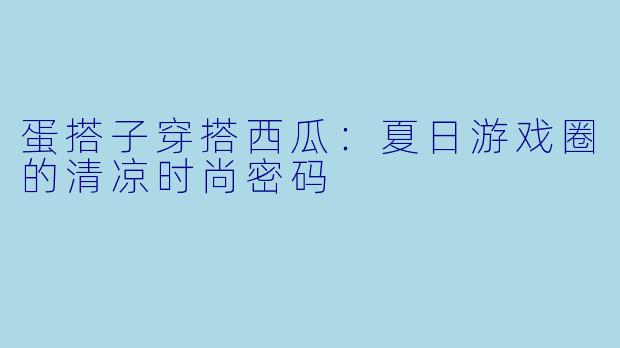 蛋搭子穿搭西瓜：夏日游戏圈的清凉时尚密码